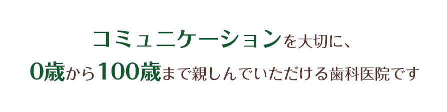 コミュニケーションを大切に、0歳から100歳まで親しんでいただける歯科医院です